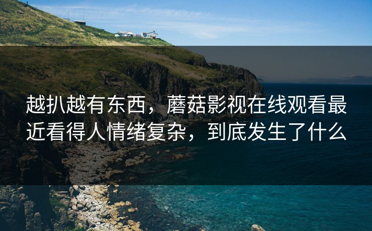 越扒越有东西，蘑菇影视在线观看最近看得人情绪复杂，到底发生了什么