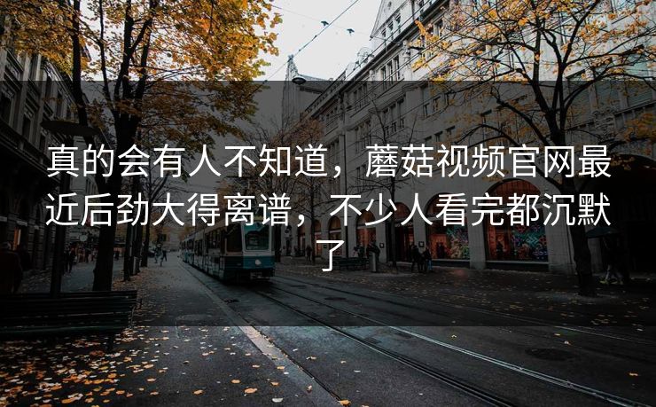真的会有人不知道，蘑菇视频官网最近后劲大得离谱，不少人看完都沉默了