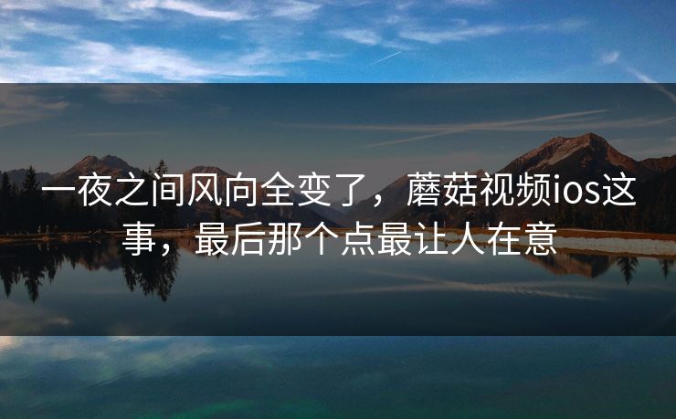 一夜之间风向全变了，蘑菇视频ios这事，最后那个点最让人在意