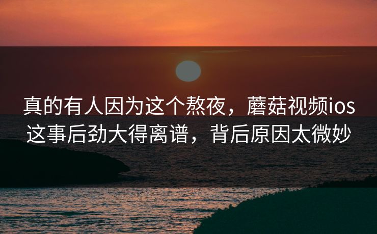 真的有人因为这个熬夜,蘑菇视频ios这事后劲大得离谱,背后原因太微妙 真的有人因为这个熬夜,蘑菇视频ios这事后劲大得离谱,背后原因太微妙