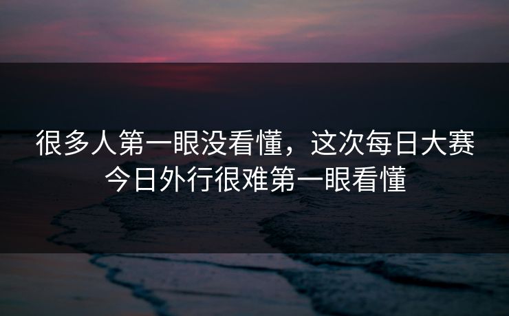 很多人第一眼没看懂,这次每日大赛今日外行很难第一眼看懂 很多人第一眼没看懂,这次每日大赛今日外行很难第一眼看懂