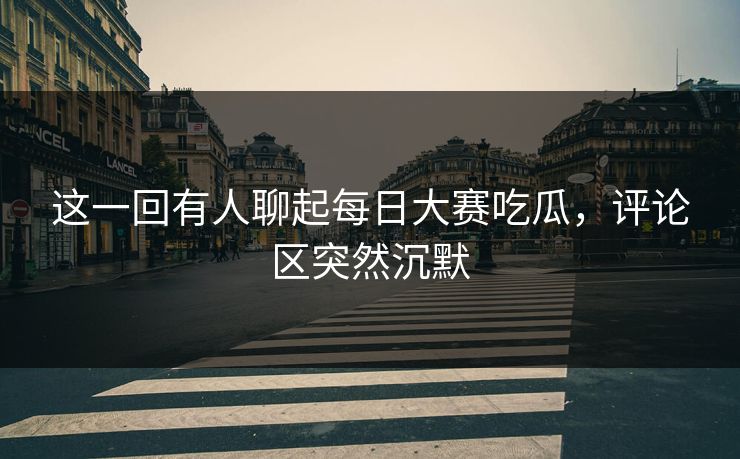 这一回有人聊起每日大赛吃瓜,评论区突然沉默 这一回有人聊起每日大赛吃瓜,评论区突然沉默