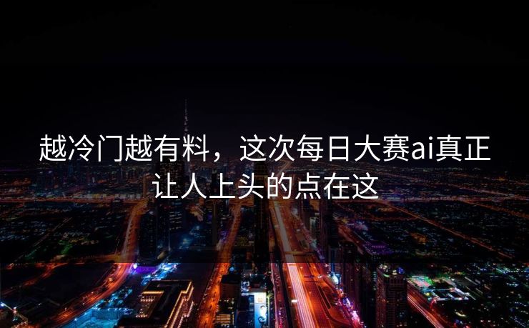 越冷门越有料，这次每日大赛ai真正让人上头的点在这