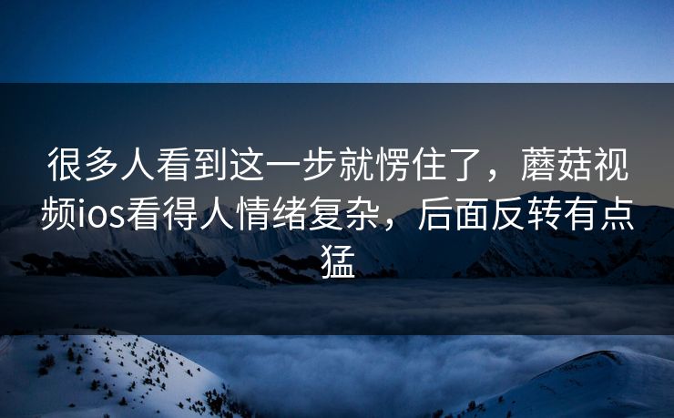 很多人看到这一步就愣住了,蘑菇视频ios看得人情绪复杂,后面反转有点猛 很多人看到这一步就愣住了,蘑菇视频ios看得人情绪复杂,后面反转有点猛