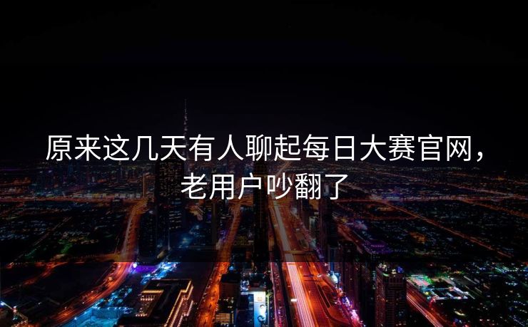 原来这几天有人聊起每日大赛官网，老用户吵翻了