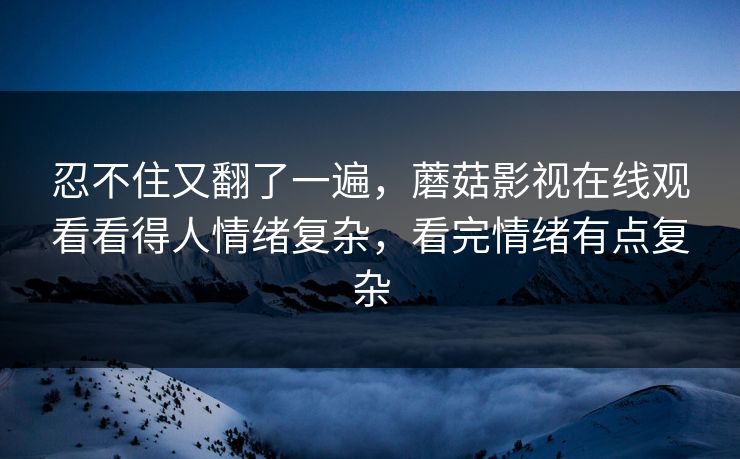 忍不住又翻了一遍，蘑菇影视在线观看看得人情绪复杂，看完情绪有点复杂