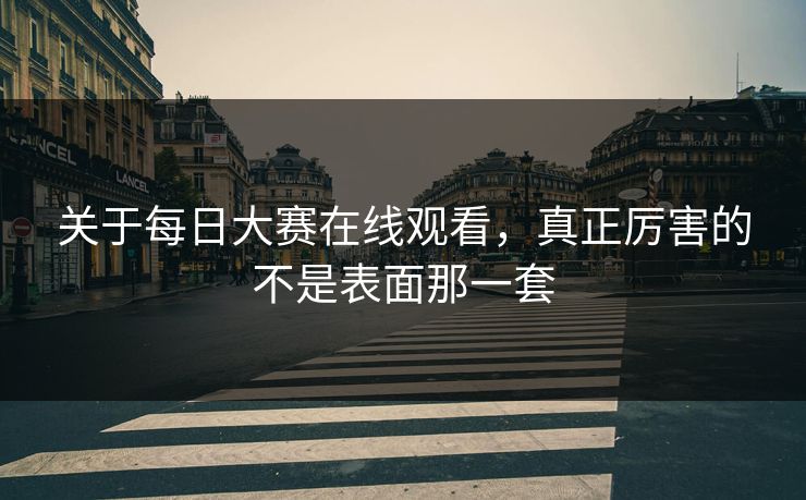 关于每日大赛在线观看,真正厉害的不是表面那一套 关于每日大赛在线观看,真正厉害的不是表面那一套