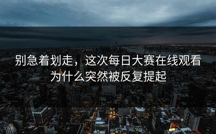 别急着划走，这次每日大赛在线观看为什么突然被反复提起