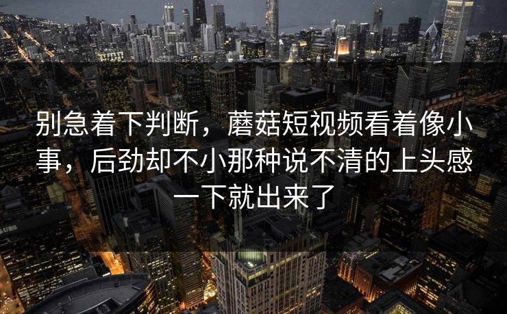 别急着下判断，蘑菇短视频看着像小事，后劲却不小那种说不清的上头感一下就出来了