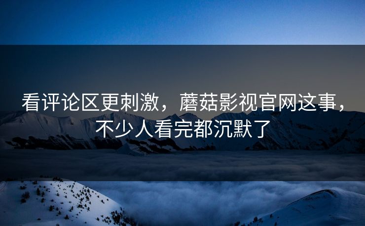 看评论区更刺激，蘑菇影视官网这事，不少人看完都沉默了