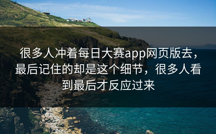 很多人冲着每日大赛app网页版去，最后记住的却是这个细节，很多人看到最后才反应过来