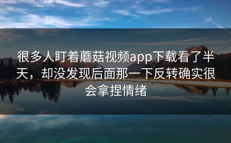 很多人盯着蘑菇视频app下载看了半天，却没发现后面那一下反转确实很会拿捏情绪