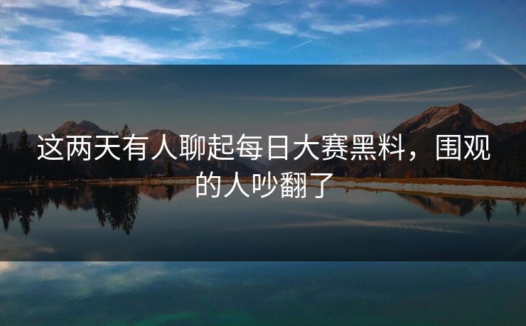 这两天有人聊起每日大赛黑料，围观的人吵翻了
