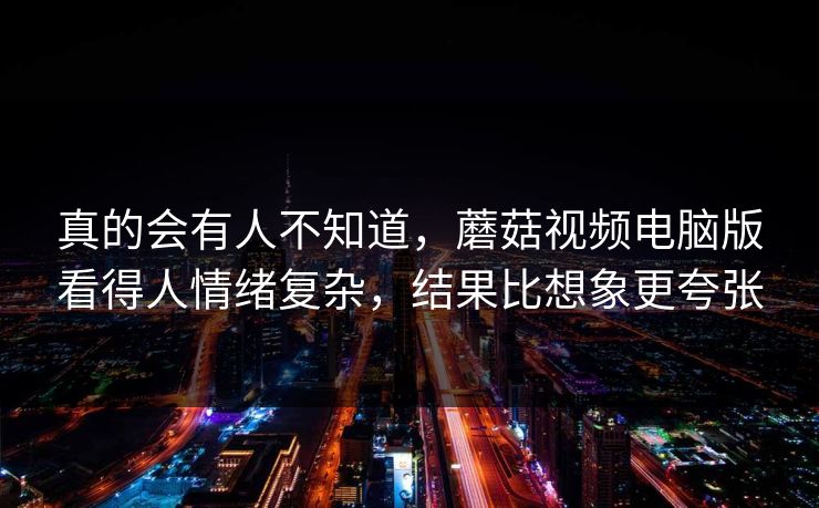 真的会有人不知道，蘑菇视频电脑版看得人情绪复杂，结果比想象更夸张