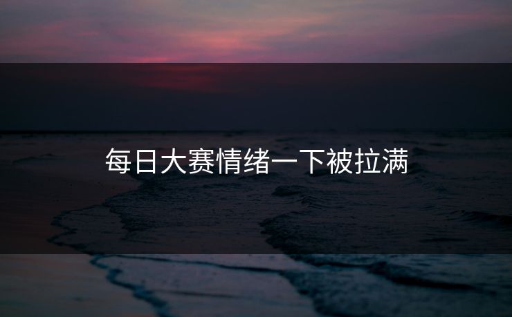 每日大赛情绪一下被拉满