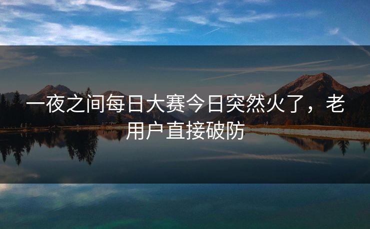 一夜之间每日大赛今日突然火了,老用户直接破防 一夜之间每日大赛今日突然火了,老用户直接破防