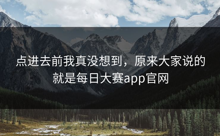 点进去前我真没想到,原来大家说的就是每日大赛app官网 点进去前我真没想到,原来大家说的就是每日大赛app官网