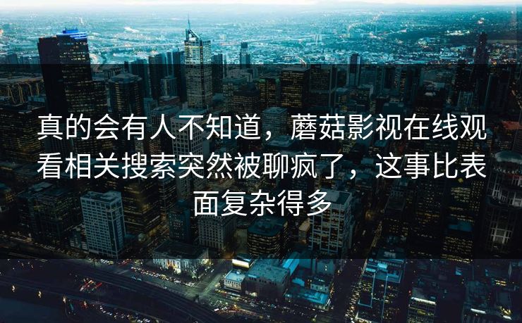 真的会有人不知道，蘑菇影视在线观看相关搜索突然被聊疯了，这事比表面复杂得多