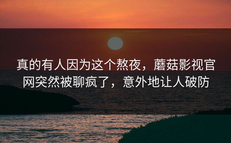 真的有人因为这个熬夜，蘑菇影视官网突然被聊疯了，意外地让人破防