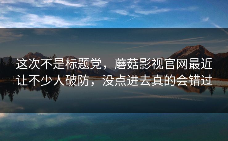 这次不是标题党，蘑菇影视官网最近让不少人破防，没点进去真的会错过