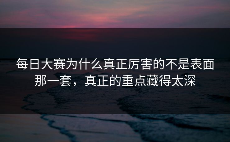 每日大赛为什么真正厉害的不是表面那一套,真正的重点藏得太深 每日大赛为什么真正厉害的不是表面那一套,真正的重点藏得太深