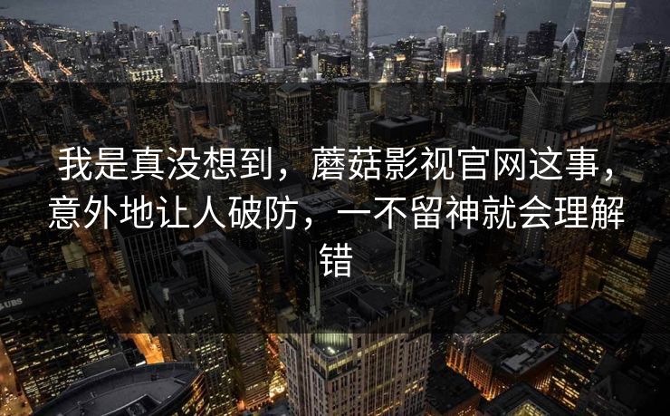 我是真没想到,蘑菇影视官网这事,意外地让人破防,一不留神就会理解错 我是真没想到,蘑菇影视官网这事,意外地让人破防,一不留神就会理解错