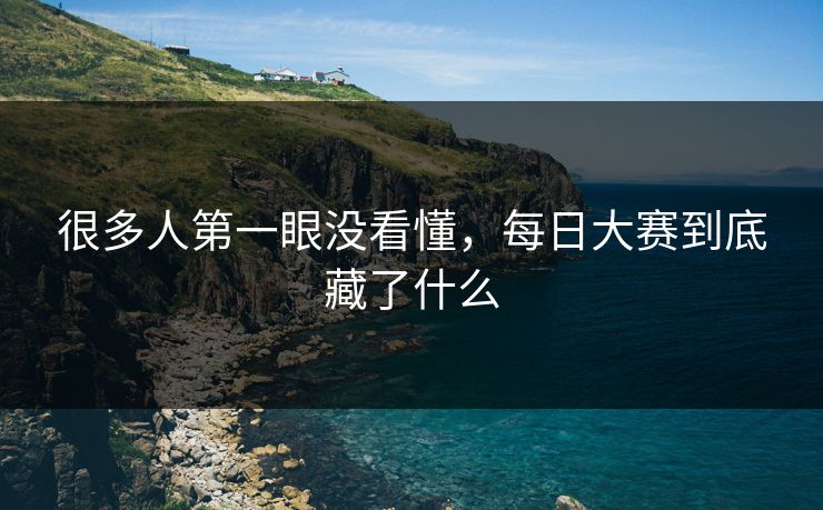 很多人第一眼没看懂,每日大赛到底藏了什么 很多人第一眼没看懂,每日大赛到底藏了什么