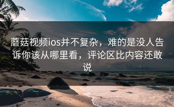 蘑菇视频ios并不复杂，难的是没人告诉你该从哪里看，评论区比内容还敢说