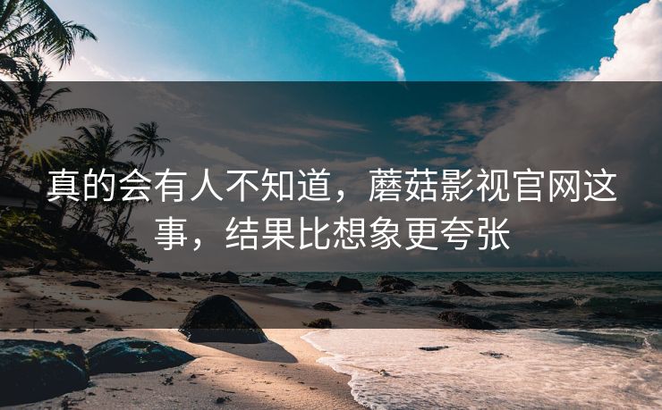 真的会有人不知道，蘑菇影视官网这事，结果比想象更夸张