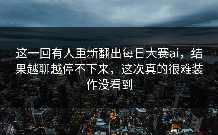 这一回有人重新翻出每日大赛ai,结果越聊越停不下来,这次真的很难装作没看到 这一回有人重新翻出每日大赛ai,结果越聊越停不下来,这次真的很难装作没看到