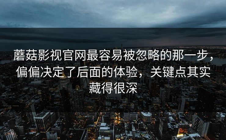 蘑菇影视官网最容易被忽略的那一步，偏偏决定了后面的体验，关键点其实藏得很深