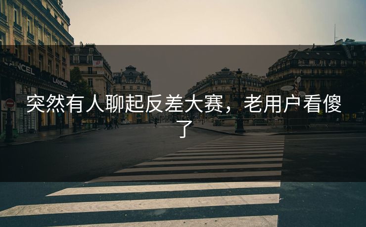 突然有人聊起反差大赛,老用户看傻了 突然有人聊起反差大赛,老用户看傻了