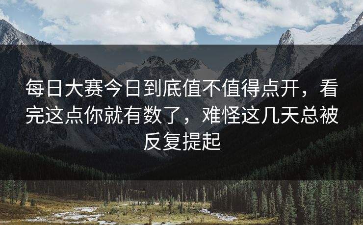 每日大赛今日到底值不值得点开，看完这点你就有数了，难怪这几天总被反复提起