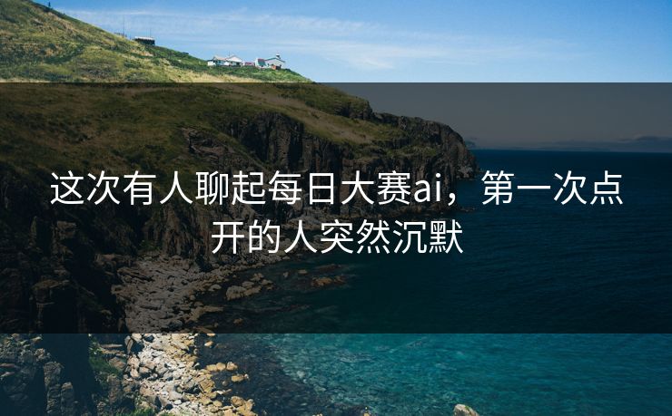 这次有人聊起每日大赛ai，第一次点开的人突然沉默