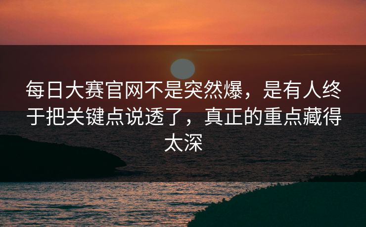 每日大赛官网不是突然爆,是有人终于把关键点说透了,真正的重点藏得太深 每日大赛官网不是突然爆,是有人终于把关键点说透了,真正的重点藏得太深