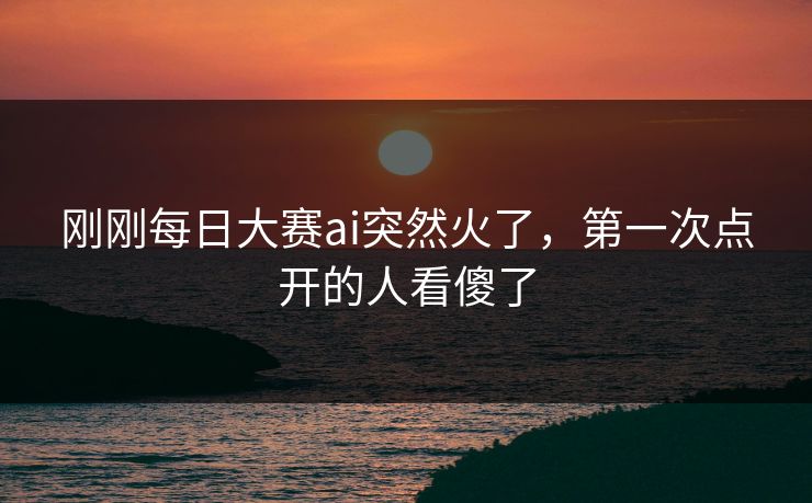 刚刚每日大赛ai突然火了，第一次点开的人看傻了