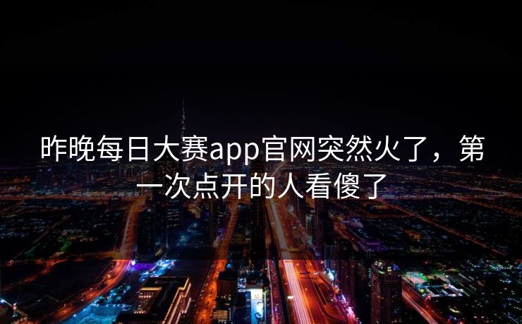 昨晚每日大赛app官网突然火了，第一次点开的人看傻了