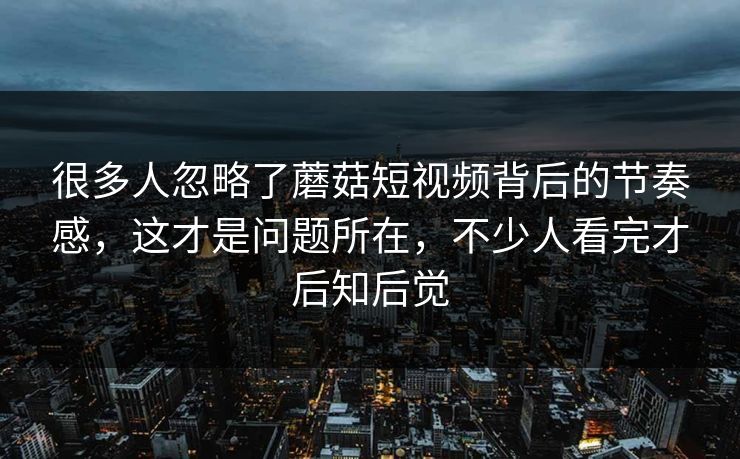 很多人忽略了蘑菇短视频背后的节奏感，这才是问题所在，不少人看完才后知后觉