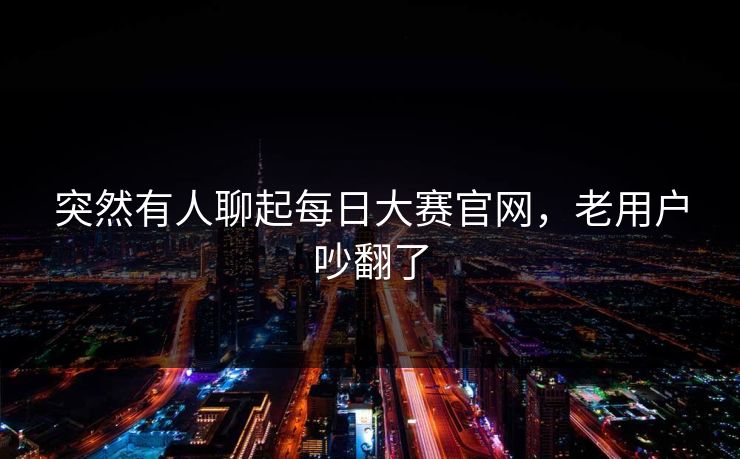 突然有人聊起每日大赛官网，老用户吵翻了