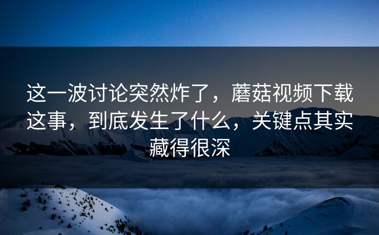 这一波讨论突然炸了,蘑菇视频下载这事,到底发生了什么,关键点其实藏得很深 这一波讨论突然炸了,蘑菇视频下载这事,到底发生了什么,关键点其实藏得很深