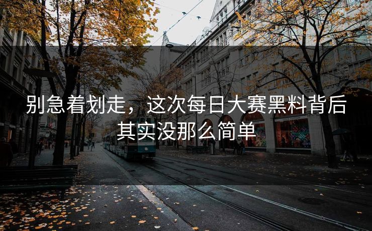 别急着划走，这次每日大赛黑料背后其实没那么简单