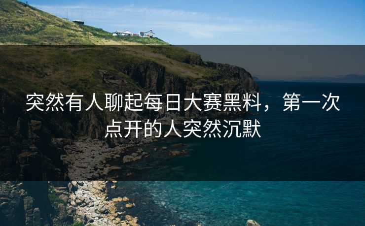 突然有人聊起每日大赛黑料，第一次点开的人突然沉默