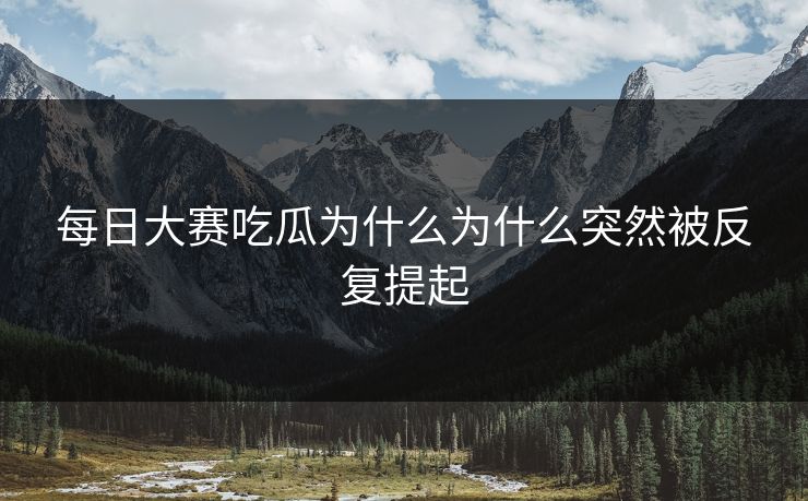 每日大赛吃瓜为什么为什么突然被反复提起