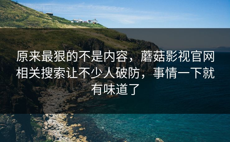 原来最狠的不是内容，蘑菇影视官网相关搜索让不少人破防，事情一下就有味道了