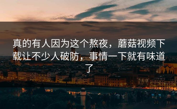真的有人因为这个熬夜，蘑菇视频下载让不少人破防，事情一下就有味道了