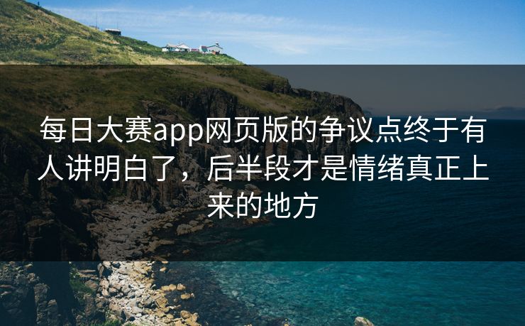 每日大赛app网页版的争议点终于有人讲明白了，后半段才是情绪真正上来的地方