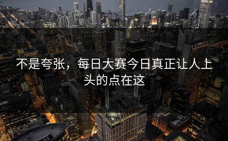 不是夸张，每日大赛今日真正让人上头的点在这