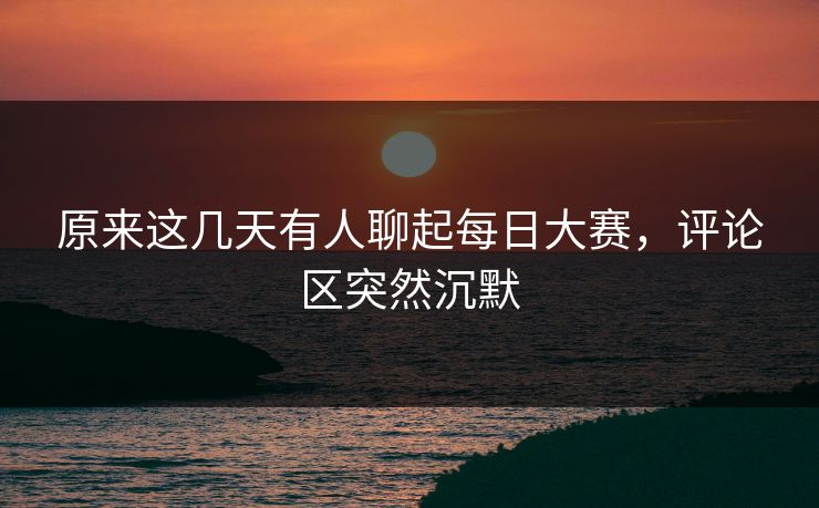 原来这几天有人聊起每日大赛，评论区突然沉默