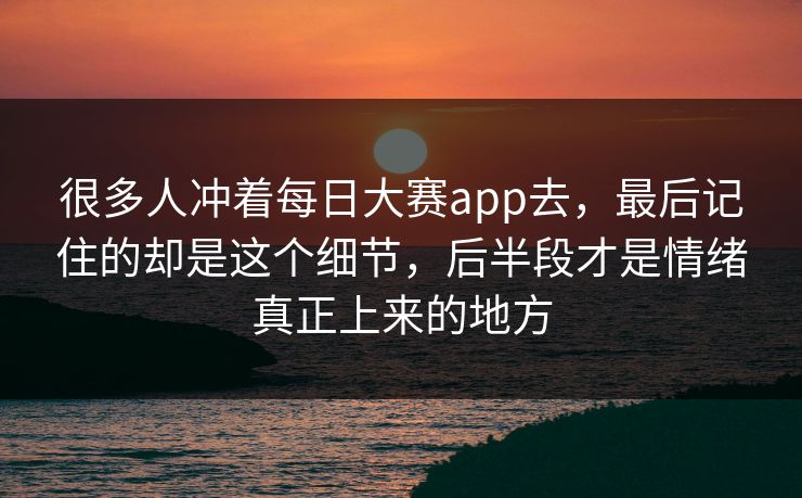 很多人冲着每日大赛app去，最后记住的却是这个细节，后半段才是情绪真正上来的地方