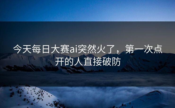 今天每日大赛ai突然火了，第一次点开的人直接破防